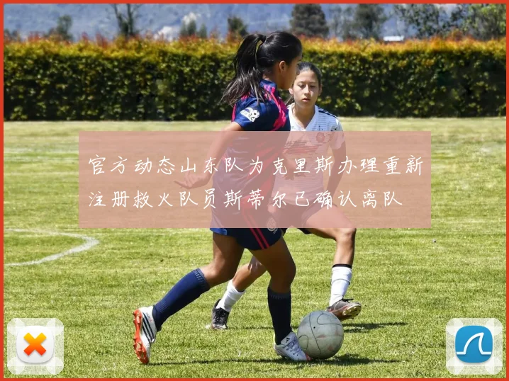 官方动态山东队为克里斯办理重新注册救火队员斯蒂尔已确认离队