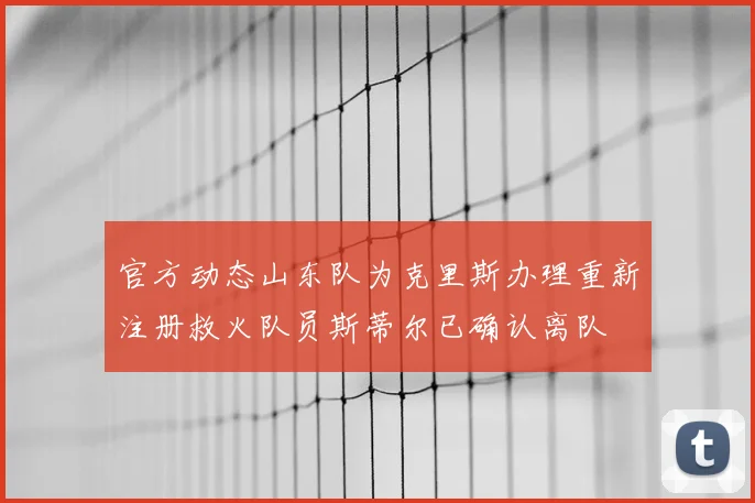官方动态山东队为克里斯办理重新注册救火队员斯蒂尔已确认离队