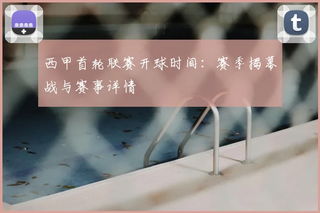西甲首轮联赛开球时间：赛季揭幕战与赛事详情
