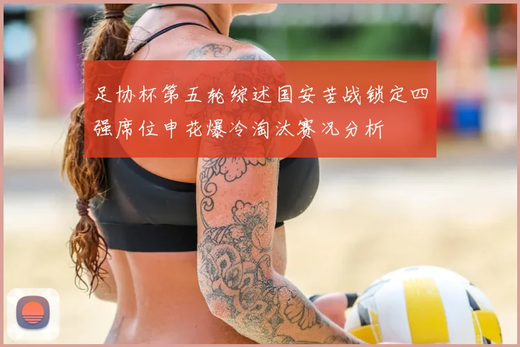 足协杯第五轮综述国安苦战锁定四强席位申花爆冷淘汰赛况分析