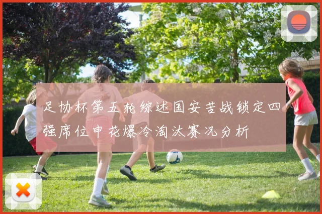 足协杯第五轮综述国安苦战锁定四强席位申花爆冷淘汰赛况分析