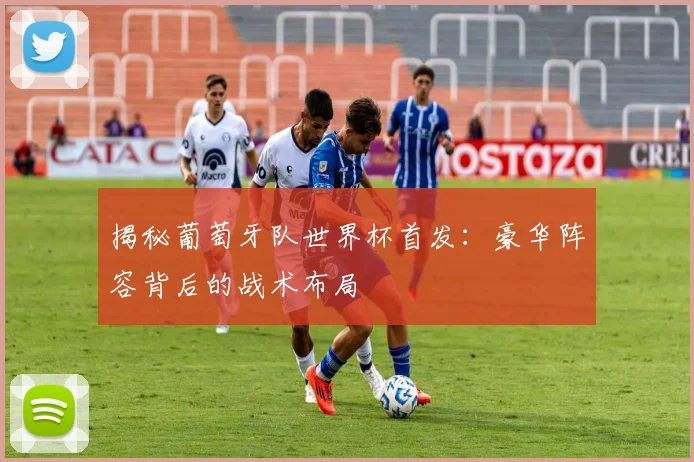 揭秘葡萄牙队世界杯首发：豪华阵容背后的战术布局