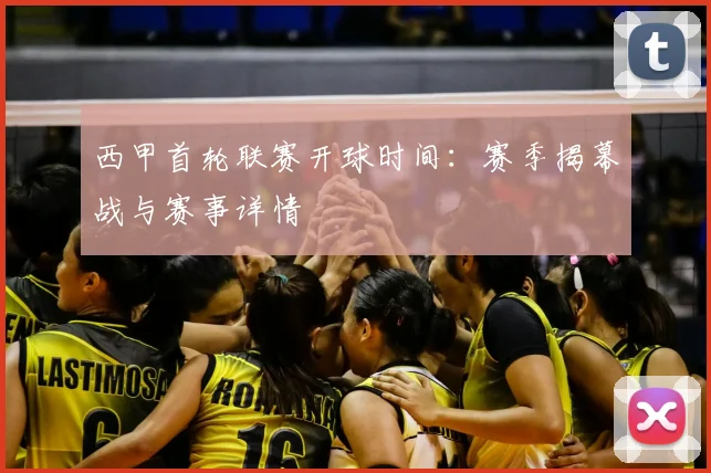 西甲首轮联赛开球时间：赛季揭幕战与赛事详情